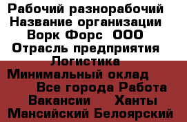 Рабочий-разнорабочий › Название организации ­ Ворк Форс, ООО › Отрасль предприятия ­ Логистика › Минимальный оклад ­ 28 000 - Все города Работа » Вакансии   . Ханты-Мансийский,Белоярский г.